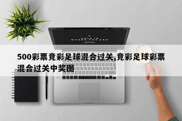 500彩票竞彩足球混合过关,竞彩足球彩票混合过关中奖图