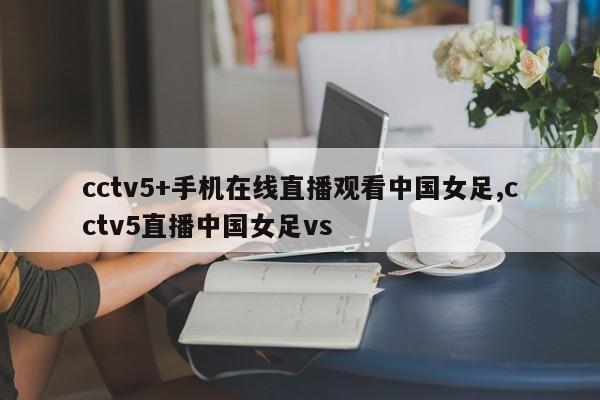 cctv5+手机在线直播观看中国女足,cctv5直播中国女足vs