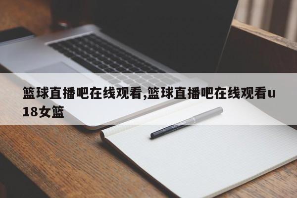 篮球直播吧在线观看,篮球直播吧在线观看u18女篮