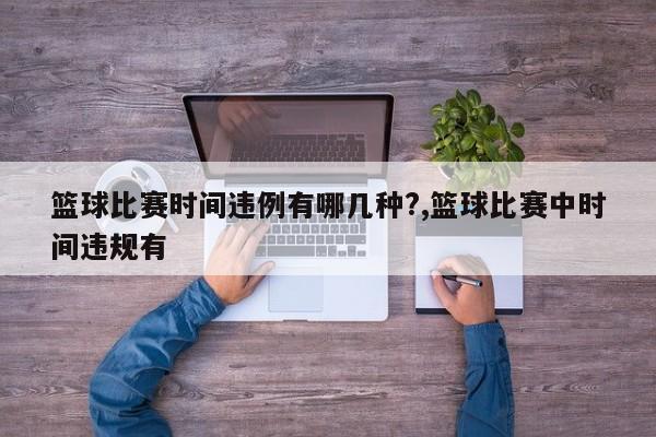 篮球比赛时间违例有哪几种?,篮球比赛中时间违规有