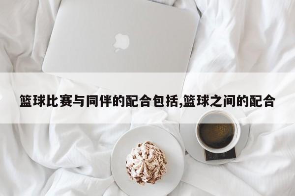 篮球比赛与同伴的配合包括,篮球之间的配合