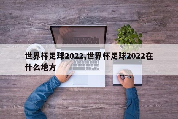 世界杯足球2022,世界杯足球2022在什么地方