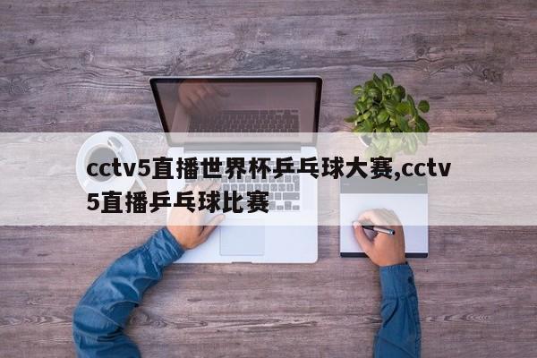 cctv5直播世界杯乒乓球大赛,cctv5直播乒乓球比赛