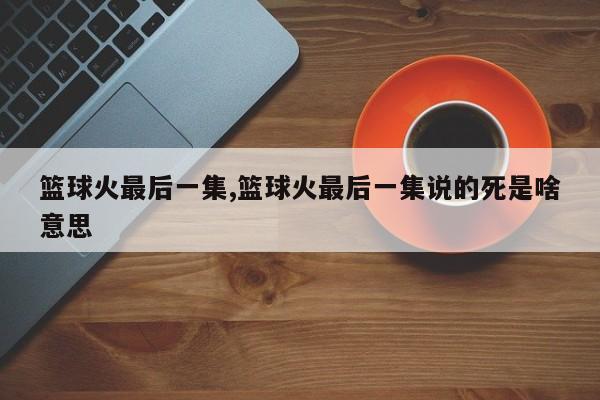 篮球火最后一集,篮球火最后一集说的死是啥意思