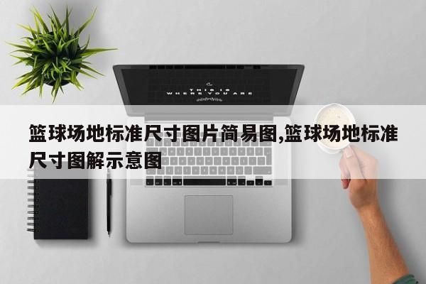 篮球场地标准尺寸图片简易图,篮球场地标准尺寸图解示意图