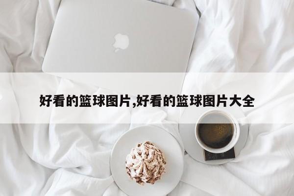 好看的篮球图片,好看的篮球图片大全