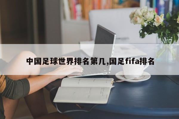 中国足球世界排名第几,国足fifa排名