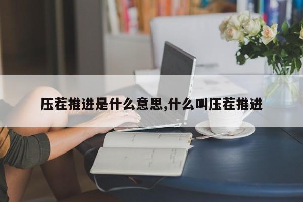 压茬推进是什么意思,什么叫压茬推进