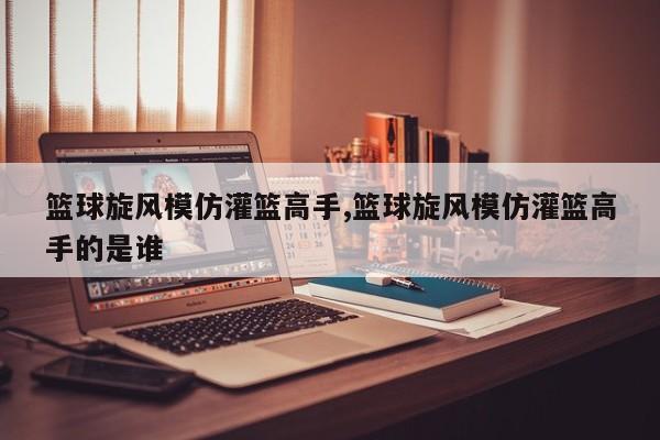 篮球旋风模仿灌篮高手,篮球旋风模仿灌篮高手的是谁