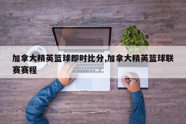 加拿大精英篮球即时比分,加拿大精英篮球联赛赛程