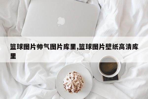 篮球图片帅气图片库里,篮球图片壁纸高清库里