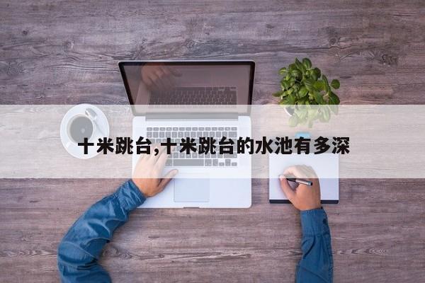 十米跳台,十米跳台的水池有多深