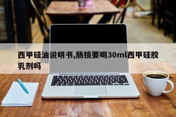 西甲硅油说明书,肠镜要喝30ml西甲硅胶乳剂吗