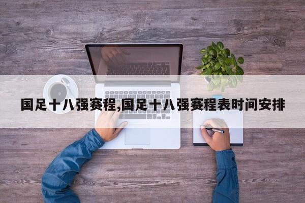 国足十八强赛程,国足十八强赛程表时间安排
