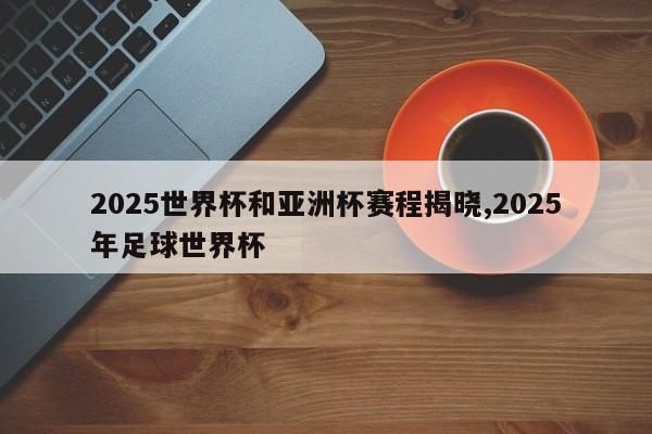 2025世界杯和亚洲杯赛程揭晓,2025年足球世界杯