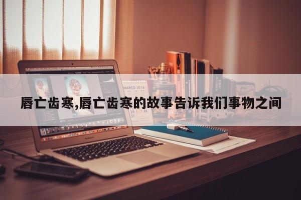 唇亡齿寒,唇亡齿寒的故事告诉我们事物之间