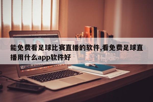 能免费看足球比赛直播的软件,看免费足球直播用什么app软件好