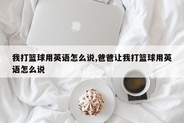我打篮球用英语怎么说,爸爸让我打篮球用英语怎么说