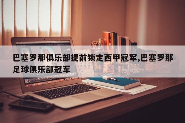 巴塞罗那俱乐部提前锁定西甲冠军,巴塞罗那足球俱乐部冠军