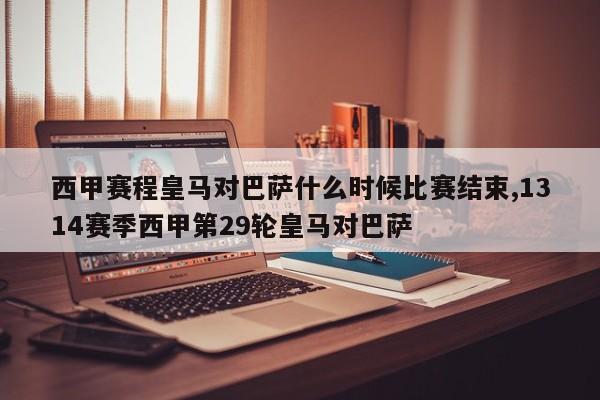 西甲赛程皇马对巴萨什么时候比赛结束,1314赛季西甲第29轮皇马对巴萨