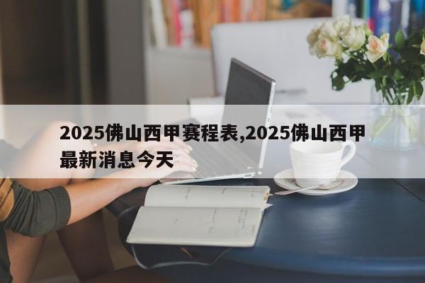 2025佛山西甲赛程表,2025佛山西甲最新消息今天