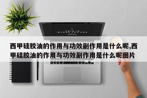 西甲硅胶油的作用与功效副作用是什么呢,西甲硅胶油的作用与功效副作用是什么呢图片