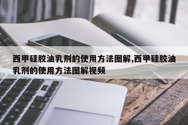 西甲硅胶油乳剂的使用方法图解,西甲硅胶油乳剂的使用方法图解视频