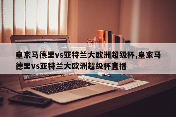 皇家马德里vs亚特兰大欧洲超级杯,皇家马德里vs亚特兰大欧洲超级杯直播