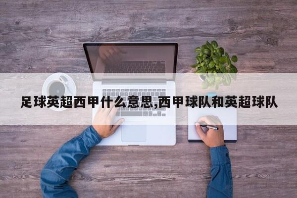 足球英超西甲什么意思,西甲球队和英超球队