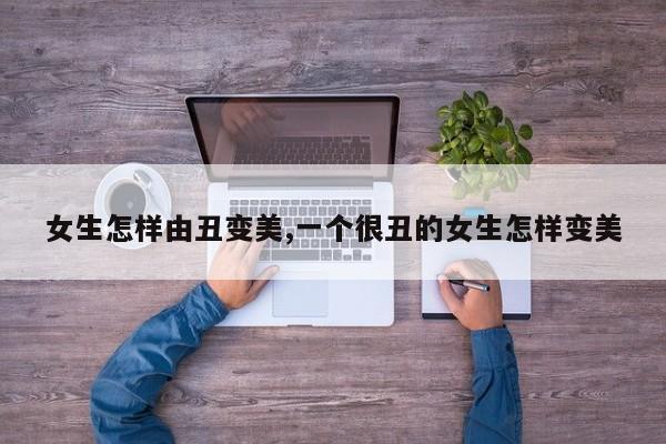 女生怎样由丑变美,一个很丑的女生怎样变美