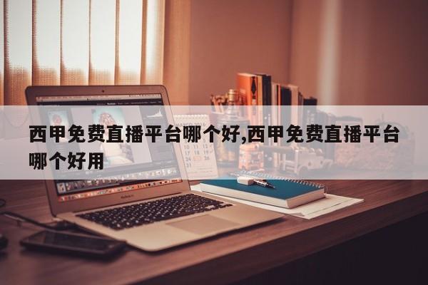 西甲免费直播平台哪个好,西甲免费直播平台哪个好用