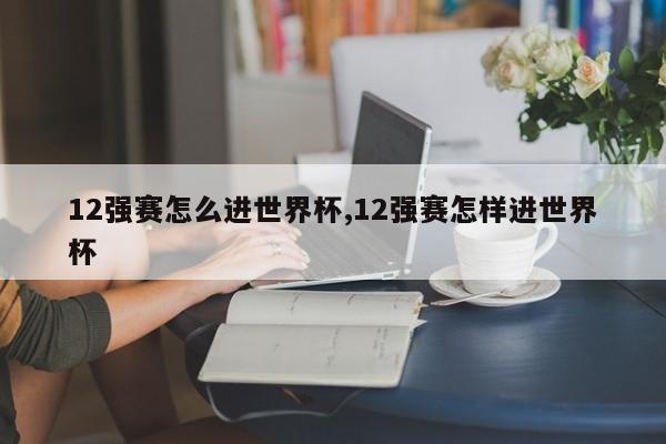 12强赛怎么进世界杯,12强赛怎样进世界杯