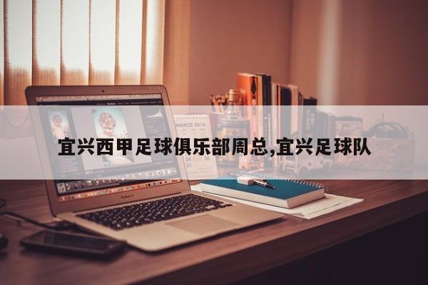 宜兴西甲足球俱乐部周总,宜兴足球队