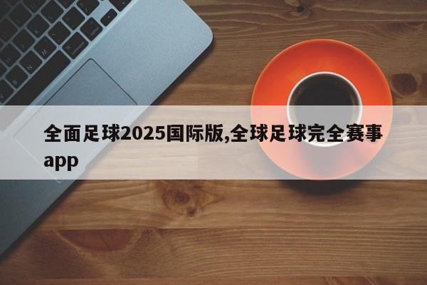 全面足球2025国际版,全球足球完全赛事app