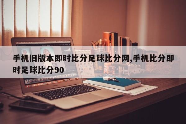手机旧版本即时比分足球比分网,手机比分即时足球比分90