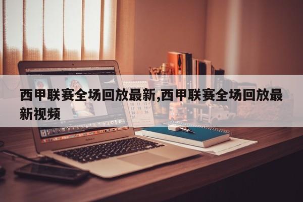 西甲联赛全场回放最新,西甲联赛全场回放最新视频