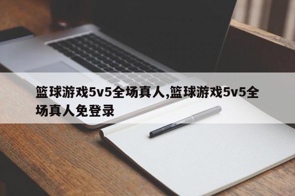 篮球游戏5v5全场真人,篮球游戏5v5全场真人免登录