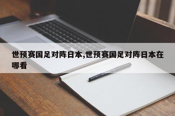 世预赛国足对阵日本,世预赛国足对阵日本在哪看