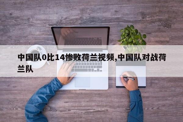 中国队0比14惨败荷兰视频,中国队对战荷兰队