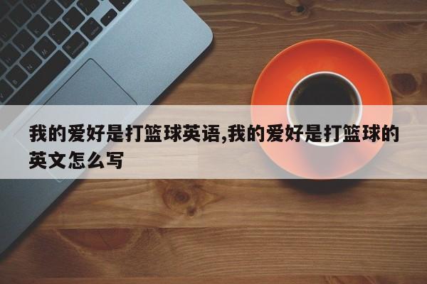 我的爱好是打篮球英语,我的爱好是打篮球的英文怎么写
