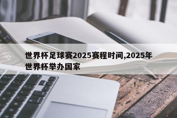 世界杯足球赛2025赛程时间,2025年世界杯举办国家