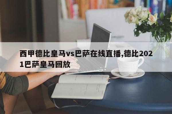 西甲德比皇马vs巴萨在线直播,德比2021巴萨皇马回放