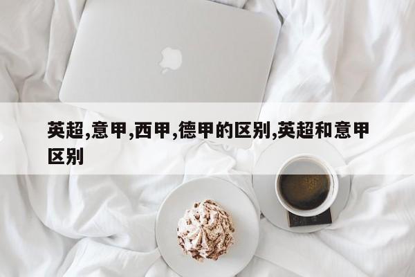 英超,意甲,西甲,德甲的区别,英超和意甲区别