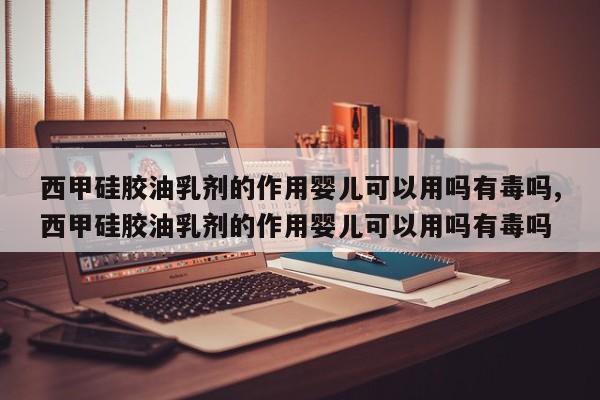 西甲硅胶油乳剂的作用婴儿可以用吗有毒吗,西甲硅胶油乳剂的作用婴儿可以用吗有毒吗