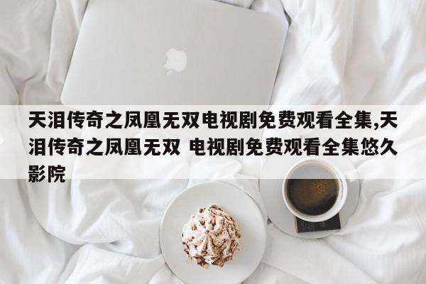 天泪传奇之凤凰无双电视剧免费观看全集,天泪传奇之凤凰无双 电视剧免费观看全集悠久影院