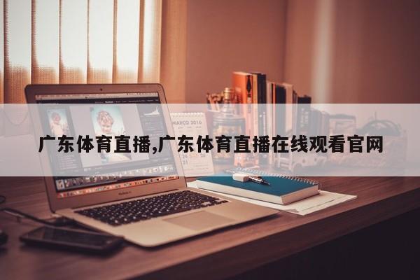 广东体育直播,广东体育直播在线观看官网