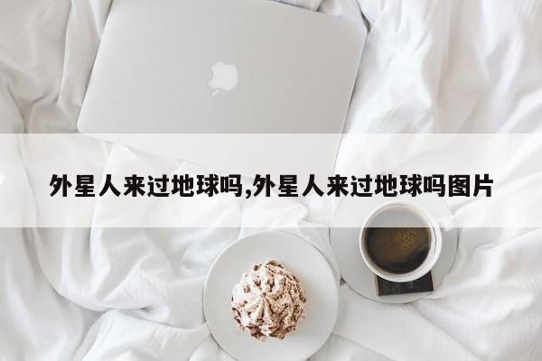 外星人来过地球吗,外星人来过地球吗图片