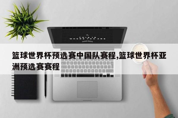 篮球世界杯预选赛中国队赛程,篮球世界杯亚洲预选赛赛程