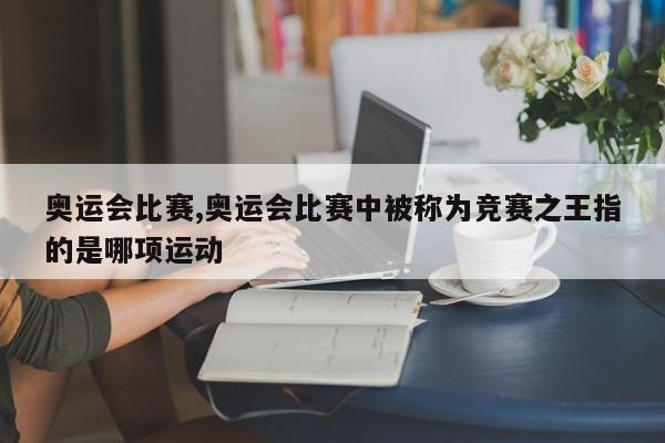 奥运会比赛,奥运会比赛中被称为竞赛之王指的是哪项运动