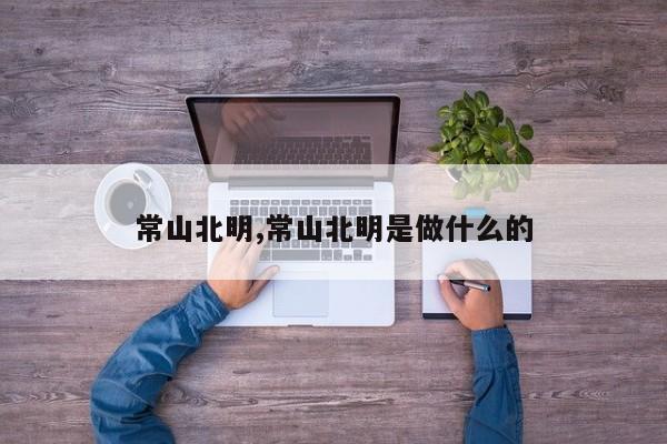 常山北明,常山北明是做什么的